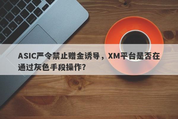 ASIC严令禁止赠金诱导，XM平台是否在通过灰色手段操作？